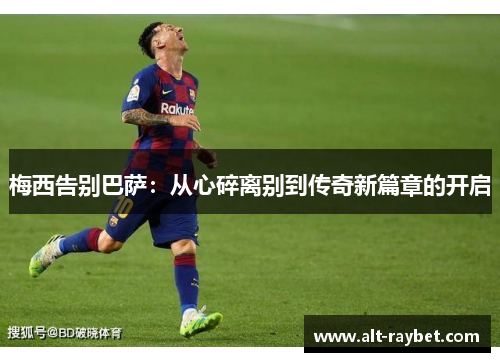梅西告别巴萨：从心碎离别到传奇新篇章的开启