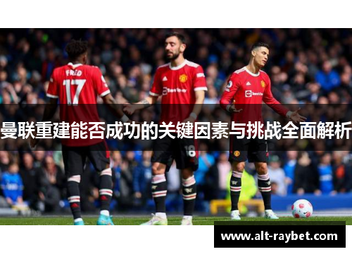 曼联重建能否成功的关键因素与挑战全面解析