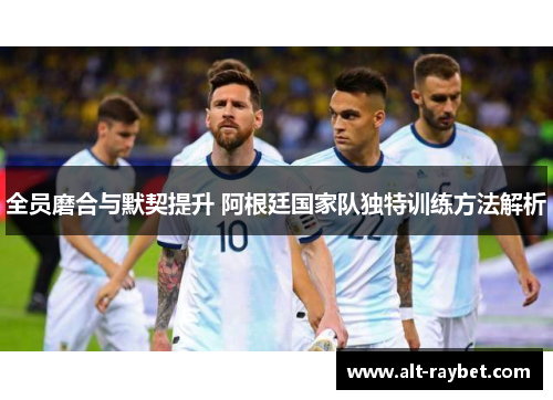 全员磨合与默契提升 阿根廷国家队独特训练方法解析
