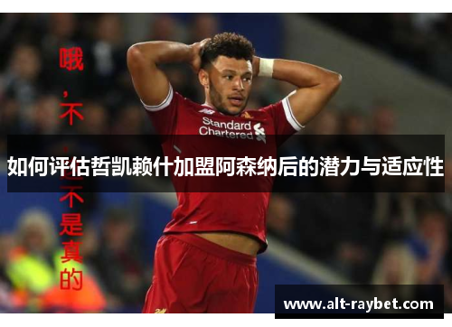 如何评估哲凯赖什加盟阿森纳后的潜力与适应性