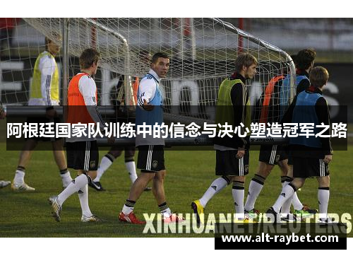 阿根廷国家队训练中的信念与决心塑造冠军之路