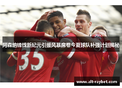 阿森纳锋线新纪元引援风暴席卷今夏球队补强计划揭秘