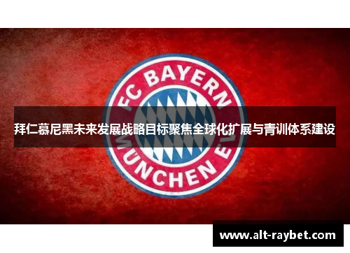 拜仁慕尼黑未来发展战略目标聚焦全球化扩展与青训体系建设