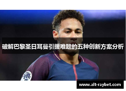 破解巴黎圣日耳曼引援难题的五种创新方案分析