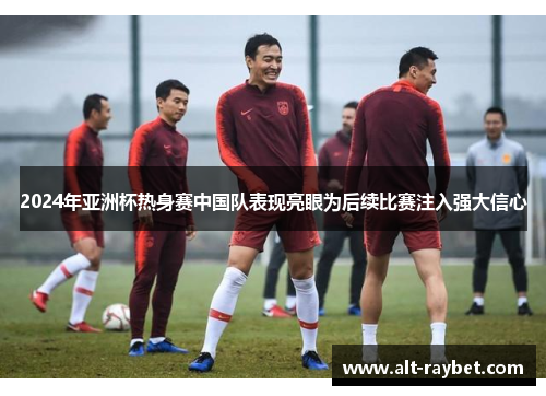 2024年亚洲杯热身赛中国队表现亮眼为后续比赛注入强大信心