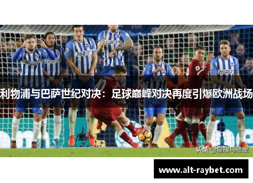 利物浦与巴萨世纪对决：足球巅峰对决再度引爆欧洲战场