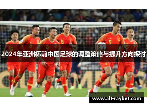 2024年亚洲杯前中国足球的调整策略与提升方向探讨