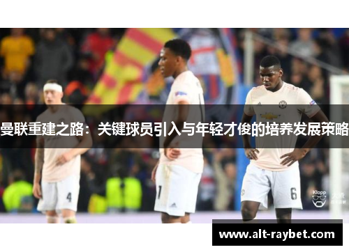 曼联重建之路：关键球员引入与年轻才俊的培养发展策略