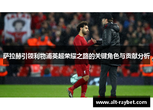 萨拉赫引领利物浦英超荣耀之路的关键角色与贡献分析