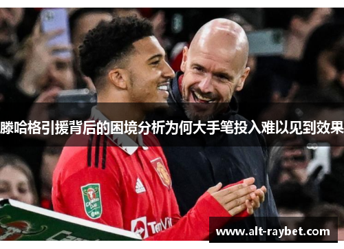 滕哈格引援背后的困境分析为何大手笔投入难以见到效果