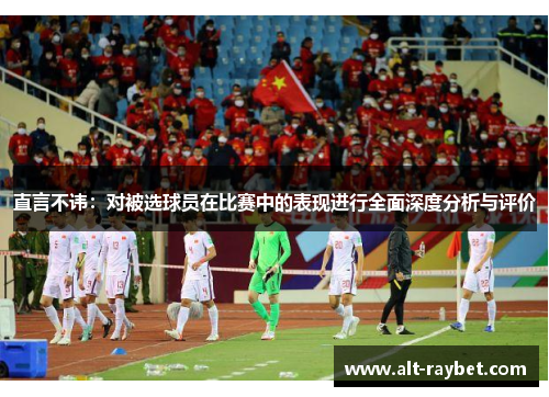 直言不讳：对被选球员在比赛中的表现进行全面深度分析与评价