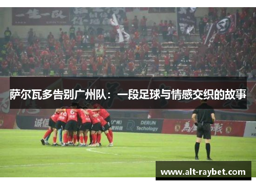 萨尔瓦多告别广州队：一段足球与情感交织的故事